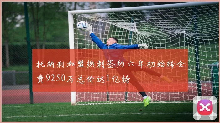 托纳利加盟热刺签约六年初始转会费9250万总价达1亿镑