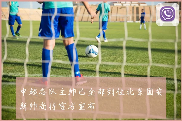 中超各队主帅已全部到位北京国安新帅尚待官方宣布