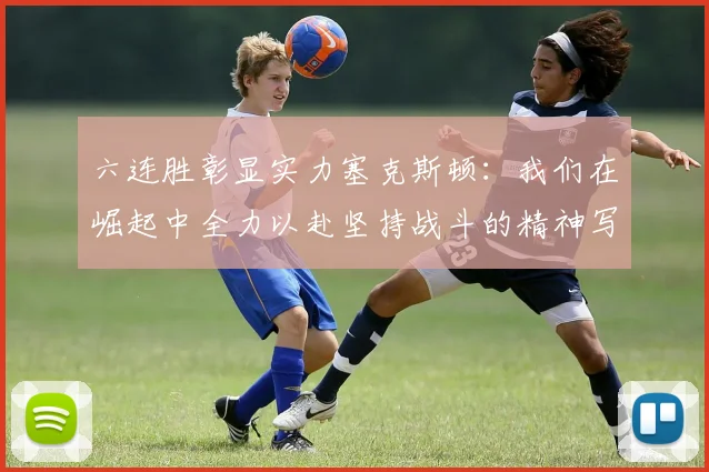 六连胜彰显实力塞克斯顿：我们在崛起中全力以赴坚持战斗的精神写照