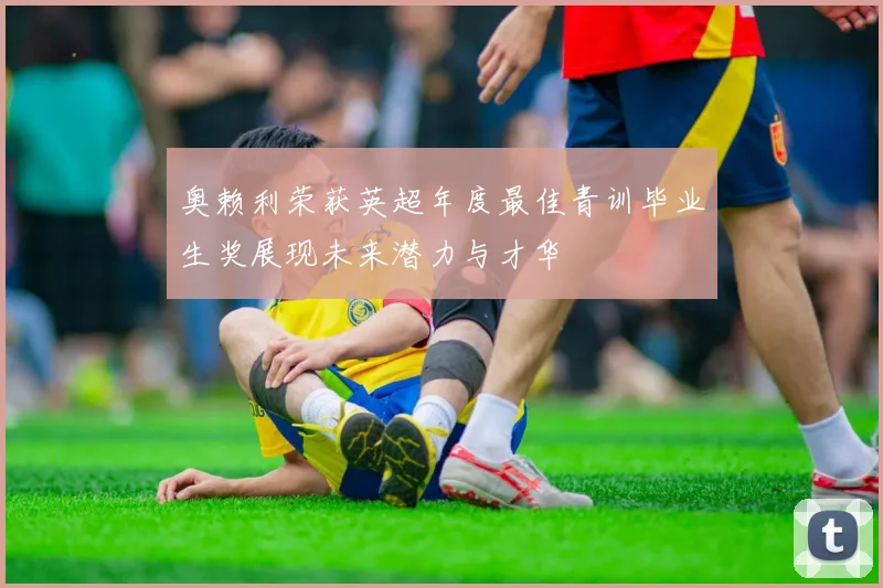 奥赖利荣获英超年度最佳青训毕业生奖展现未来潜力与才华