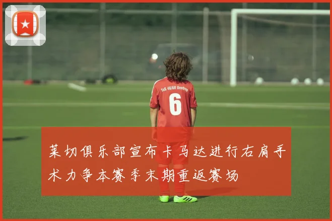 莱切俱乐部宣布卡马达进行右肩手术力争本赛季末期重返赛场