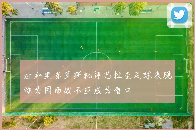 杜加里克罗斯批评巴拉圭足球表现称为国而战不应成为借口