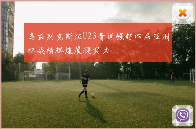 乌兹别克斯坦U23青训崛起四届亚洲杯战绩辉煌展现实力