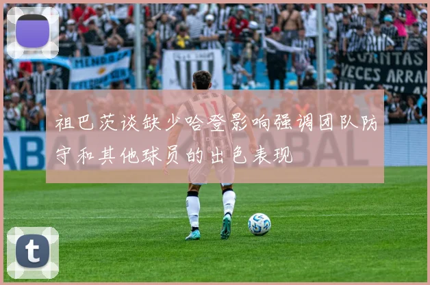 祖巴茨谈缺少哈登影响强调团队防守和其他球员的出色表现