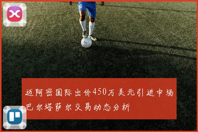 迈阿密国际出价450万美元引进中场巴尔塔萨尔交易动态分析