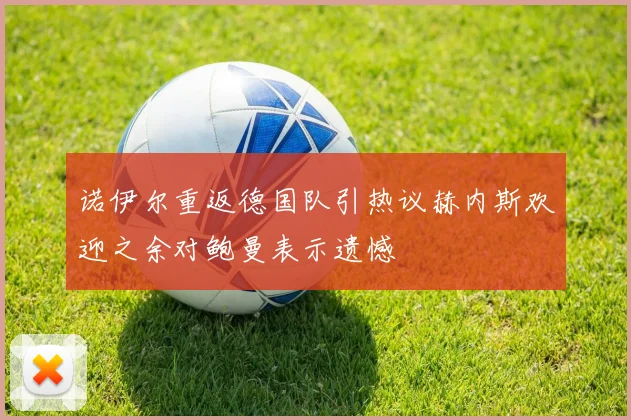 诺伊尔重返德国队引热议赫内斯欢迎之余对鲍曼表示遗憾