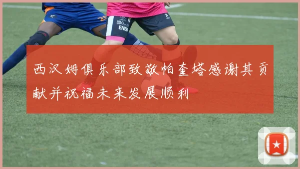 西汉姆俱乐部致敬帕奎塔感谢其贡献并祝福未来发展顺利