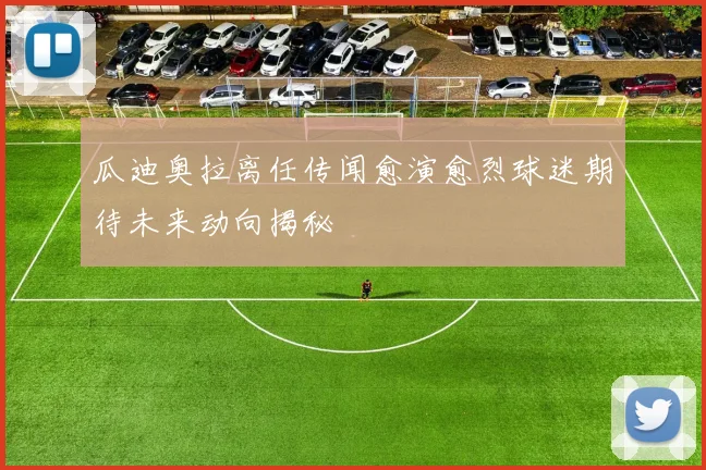 瓜迪奥拉离任传闻愈演愈烈球迷期待未来动向揭秘