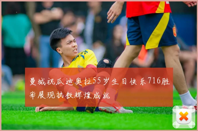曼城祝瓜迪奥拉55岁生日快乐716胜率展现执教辉煌成就
