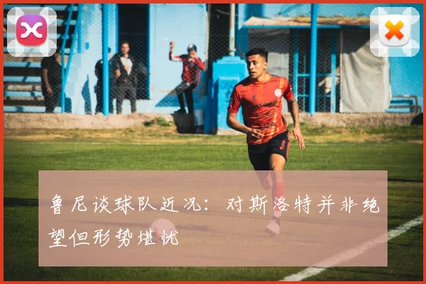 鲁尼谈球队近况：对斯洛特并非绝望但形势堪忧