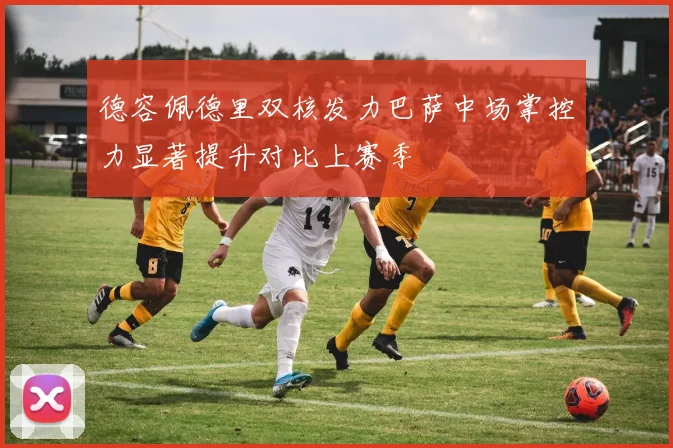 德容佩德里双核发力巴萨中场掌控力显著提升对比上赛季