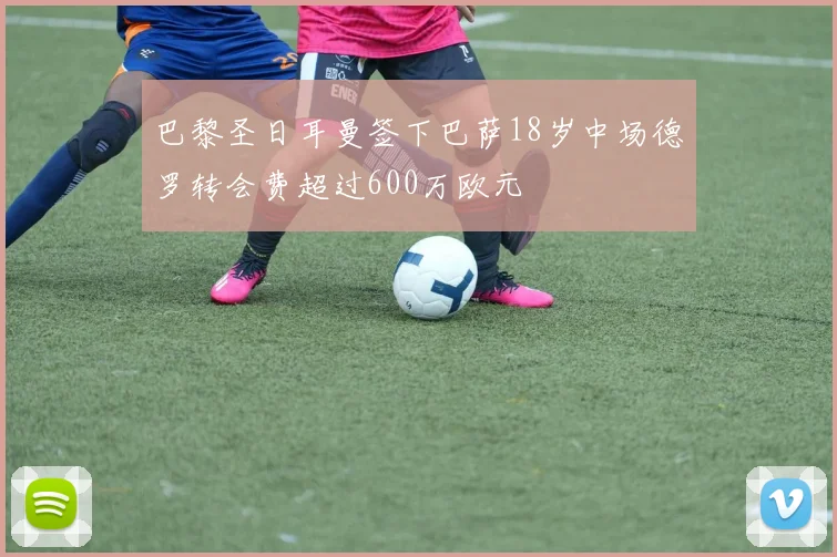 巴黎圣日耳曼签下巴萨18岁中场德罗转会费超过600万欧元