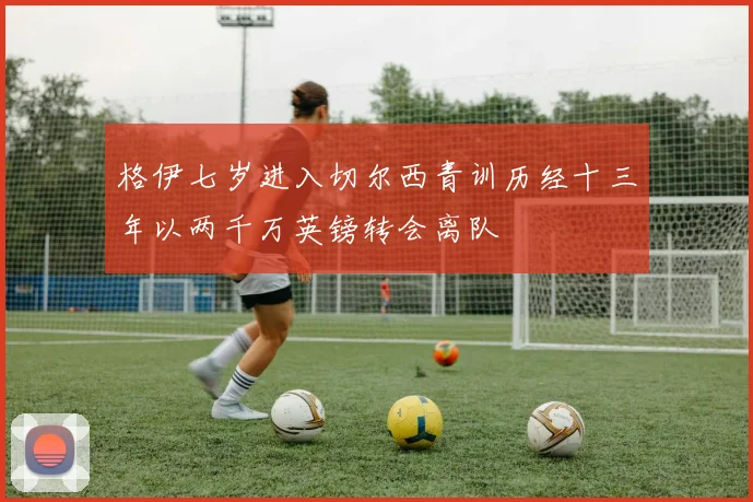 格伊七岁进入切尔西青训历经十三年以两千万英镑转会离队