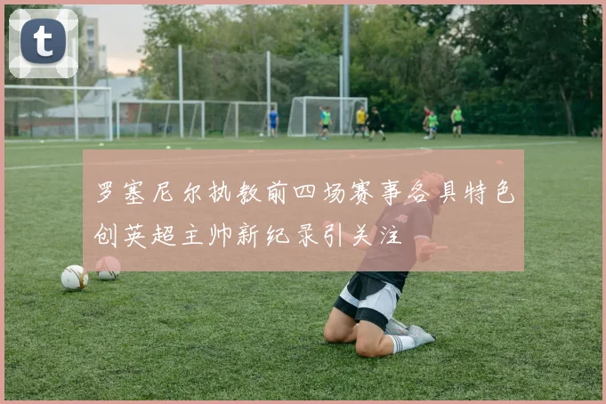 罗塞尼尔执教前四场赛事各具特色创英超主帅新纪录引关注