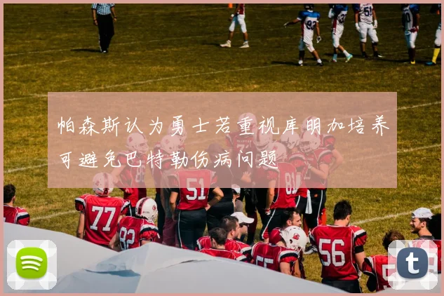 帕森斯认为勇士若重视库明加培养可避免巴特勒伤病问题