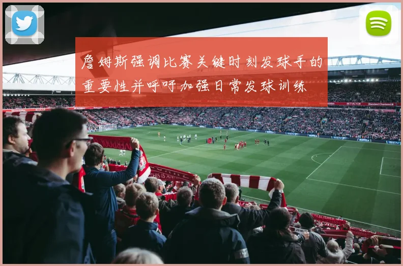 詹姆斯强调比赛关键时刻发球手的重要性并呼吁加强日常发球训练