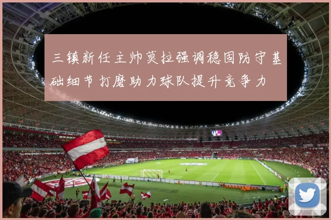 三镇新任主帅莫拉强调稳固防守基础细节打磨助力球队提升竞争力