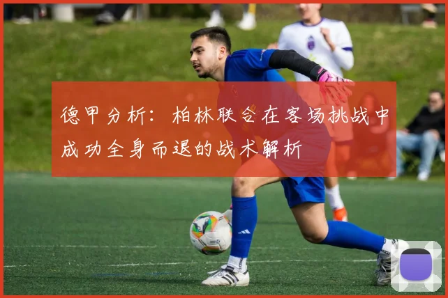 德甲分析：柏林联合在客场挑战中成功全身而退的战术解析