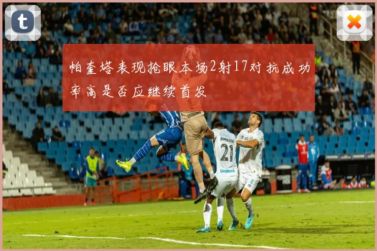 帕奎塔表现抢眼本场2射17对抗成功率高是否应继续首发