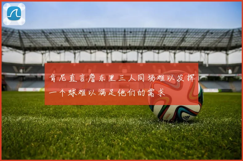 肯尼直言詹东里三人同场难以发挥一个球难以满足他们的需求