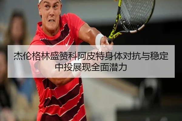 杰伦格林盛赞科阿皮特身体对抗与稳定中投展现全面潜力